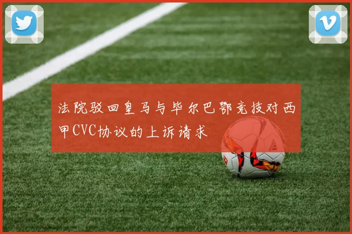 法院驳回皇马与毕尔巴鄂竞技对西甲CVC协议的上诉请求