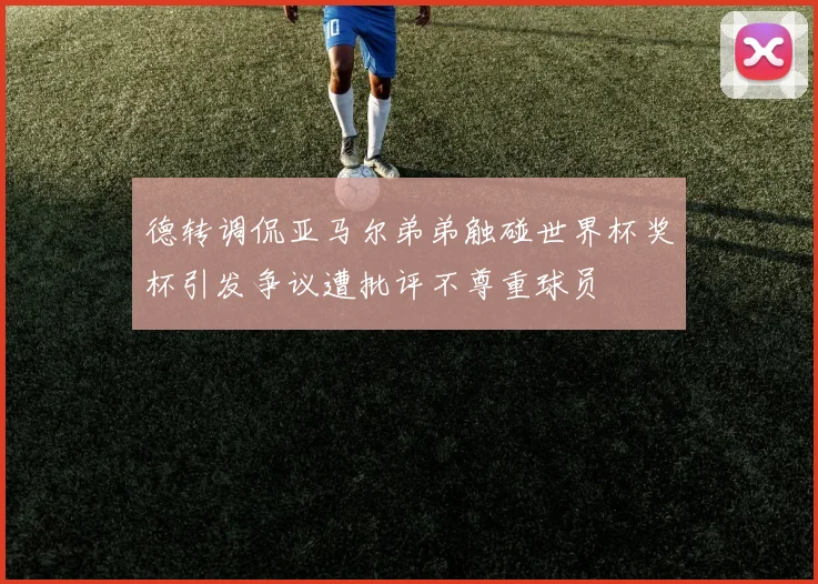 德转调侃亚马尔弟弟触碰世界杯奖杯引发争议遭批评不尊重球员
