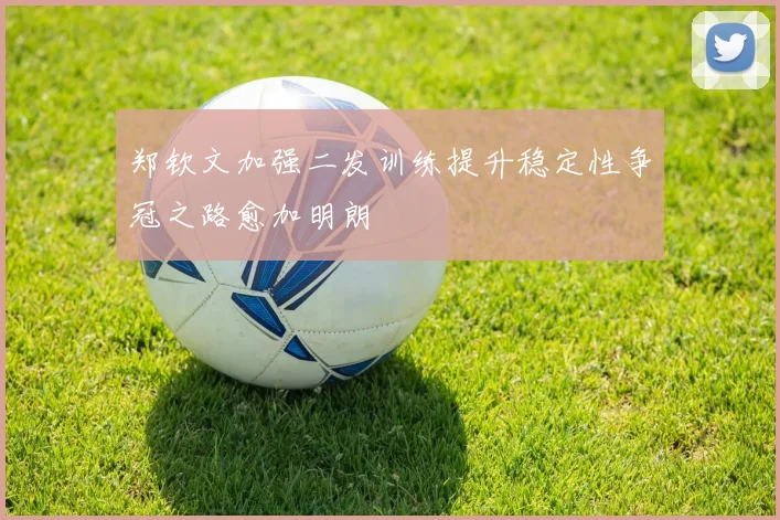 郑钦文加强二发训练提升稳定性争冠之路愈加明朗