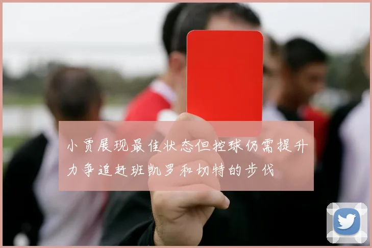 小贾展现最佳状态但控球仍需提升力争追赶班凯罗和切特的步伐