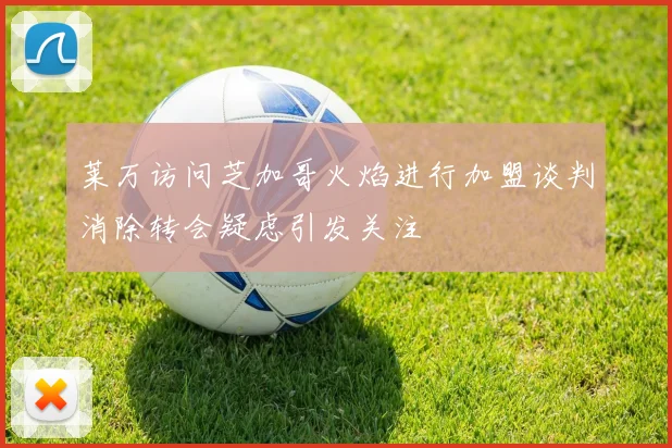 莱万访问芝加哥火焰进行加盟谈判消除转会疑虑引发关注