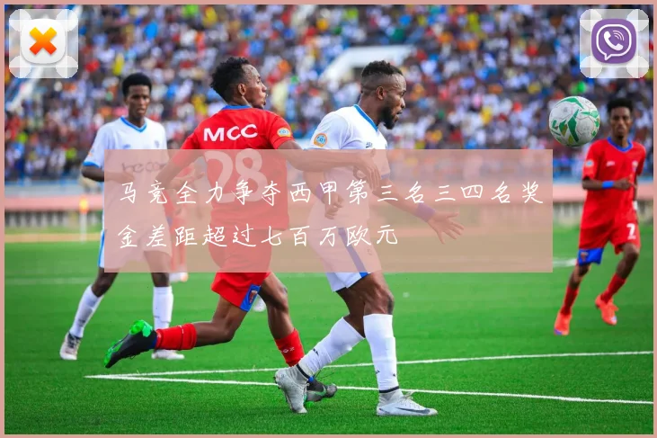 马竞全力争夺西甲第三名三四名奖金差距超过七百万欧元