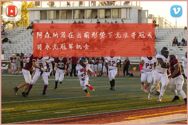 阿森纳若在当前形势下无法夺冠或将永无冠军机会