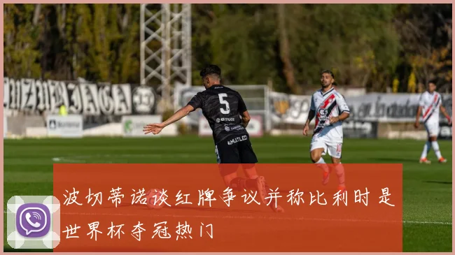 波切蒂诺谈红牌争议并称比利时是世界杯夺冠热门