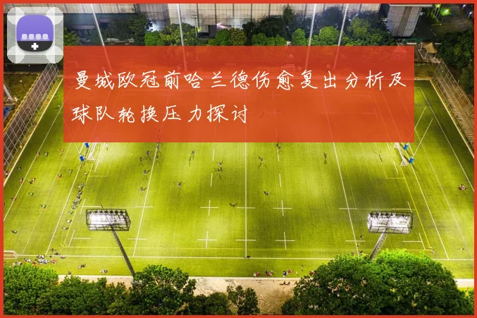 曼城欧冠前哈兰德伤愈复出分析及球队轮换压力探讨