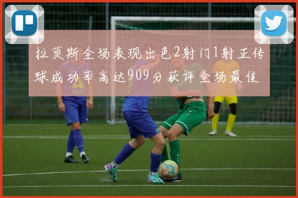 拉莫斯全场表现出色2射门1射正传球成功率高达909分获评全场最佳