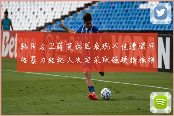 韩国后卫薛英佑因表现不佳遭遇网络暴力经纪人决定采取强硬措施维护权益