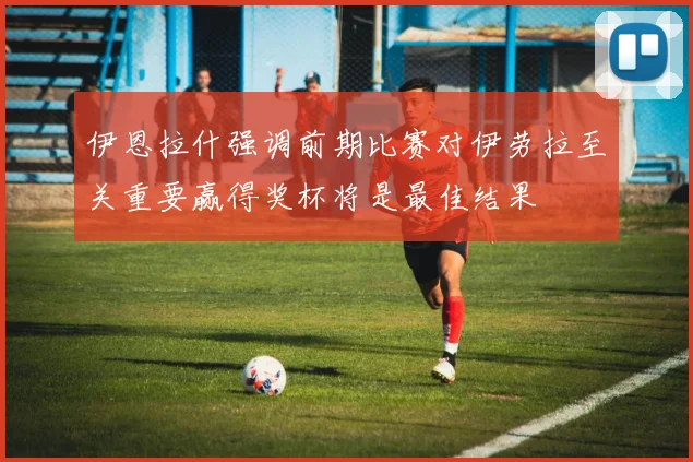 伊恩拉什强调前期比赛对伊劳拉至关重要赢得奖杯将是最佳结果