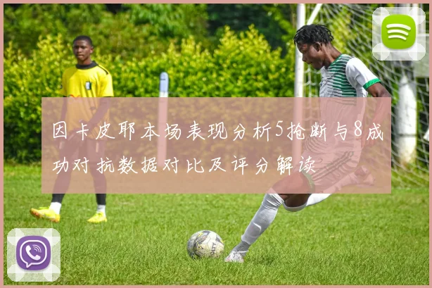 因卡皮耶本场表现分析5抢断与8成功对抗数据对比及评分解读