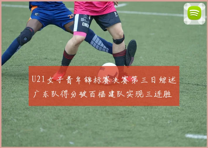 U21女子青年锦标赛决赛第三日综述广东队得分破百福建队实现三连胜