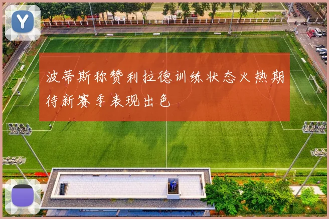 波蒂斯称赞利拉德训练状态火热期待新赛季表现出色