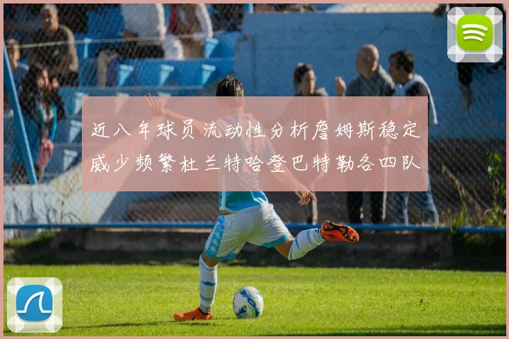 近八年球员流动性分析詹姆斯稳定威少频繁杜兰特哈登巴特勒各四队