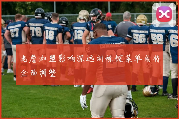 老詹加盟影响深远训练馆菜单或将全面调整