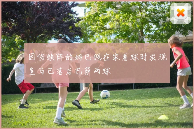 因伤缺阵的姆巴佩在家看球时发现皇马已落后巴萨两球