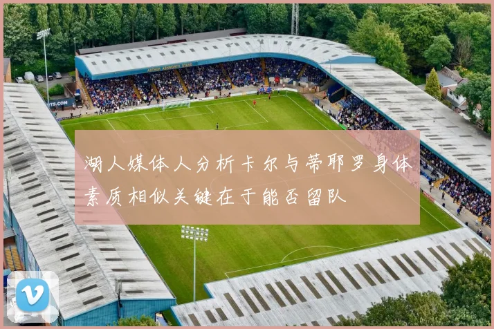 湖人媒体人分析卡尔与蒂耶罗身体素质相似关键在于能否留队