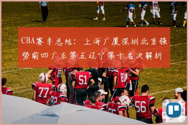 CBA赛季总结：上海广厦深圳北京强势前四广东第五辽宁第十名次解析