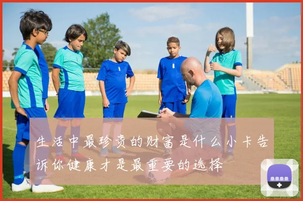 生活中最珍贵的财富是什么小卡告诉你健康才是最重要的选择