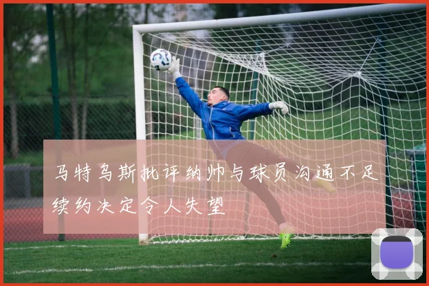 马特乌斯批评纳帅与球员沟通不足续约决定令人失望