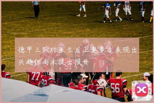 德甲三队对米兰后卫奥多古表现出兴趣但尚未提出报价