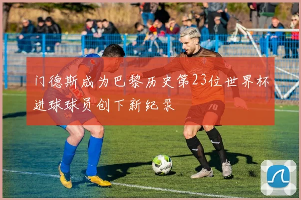 门德斯成为巴黎历史第23位世界杯进球球员创下新纪录