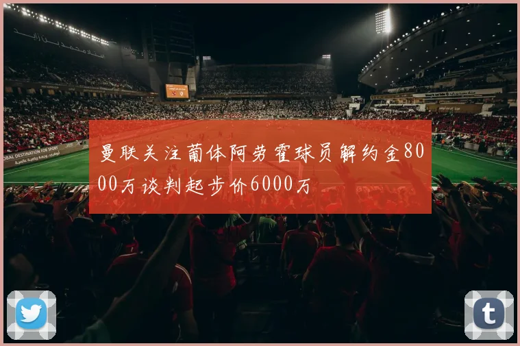 曼联关注葡体阿劳霍球员解约金8000万谈判起步价6000万