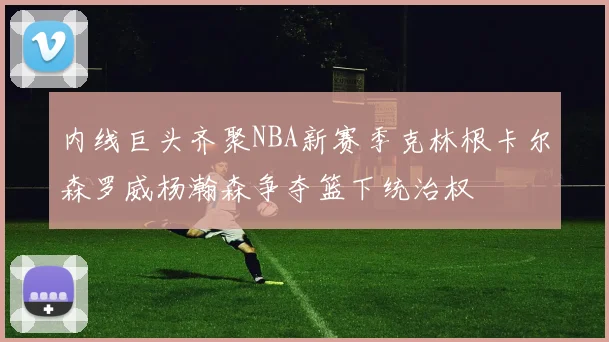 内线巨头齐聚NBA新赛季克林根卡尔森罗威杨瀚森争夺篮下统治权