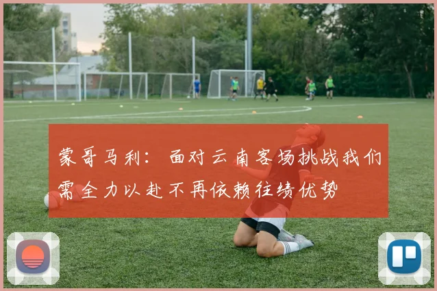 蒙哥马利：面对云南客场挑战我们需全力以赴不再依赖往绩优势