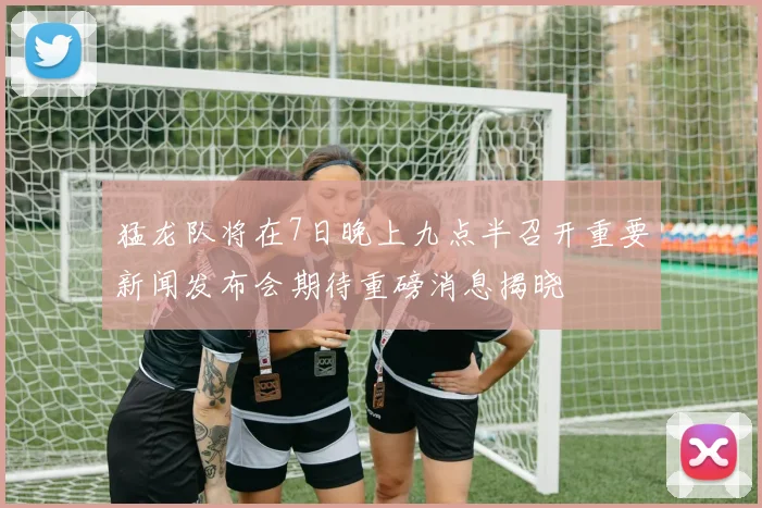 猛龙队将在7日晚上九点半召开重要新闻发布会期待重磅消息揭晓