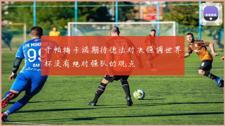 于帕梅卡诺期待德法对决强调世界杯没有绝对强队的观点