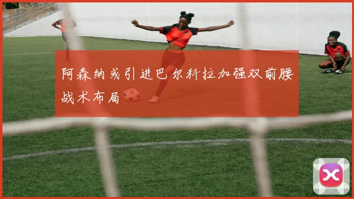 阿森纳或引进巴尔科拉加强双前腰战术布局