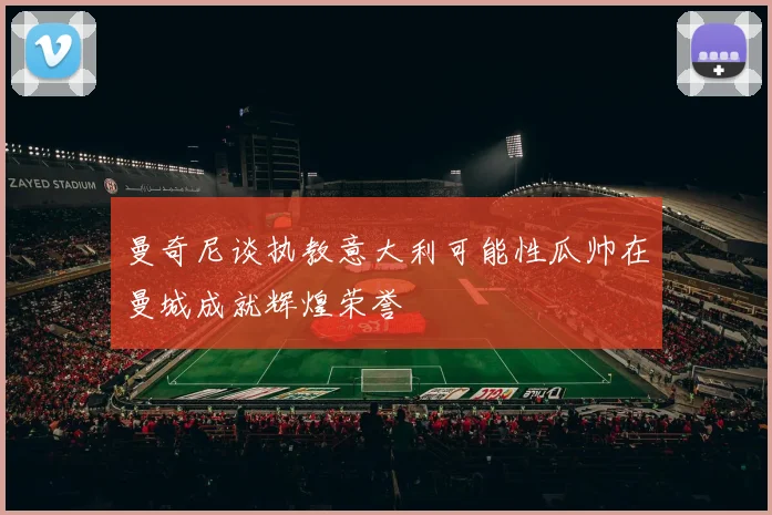 曼奇尼谈执教意大利可能性瓜帅在曼城成就辉煌荣誉