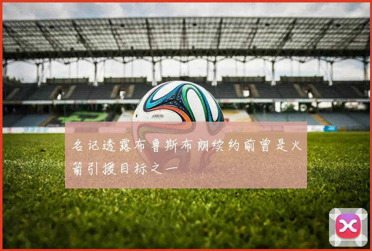 名记透露布鲁斯布朗续约前曾是火箭引援目标之一