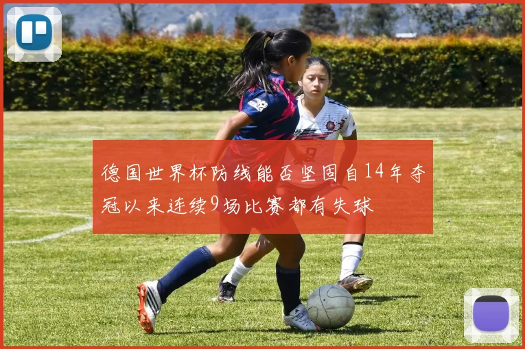 德国世界杯防线能否坚固自14年夺冠以来连续9场比赛都有失球