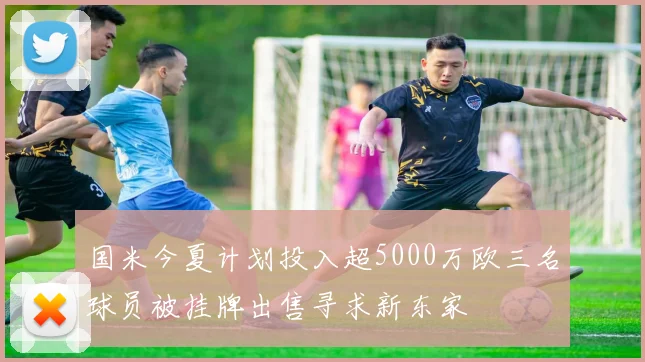 国米今夏计划投入超5000万欧三名球员被挂牌出售寻求新东家