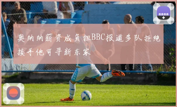 奥纳纳薪资成负担BBC报道多队拒绝接手他可寻新东家