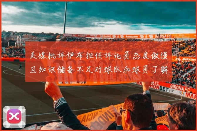 美媒批评伊布担任评论员态度傲慢且知识储备不足对球队和球员了解有限