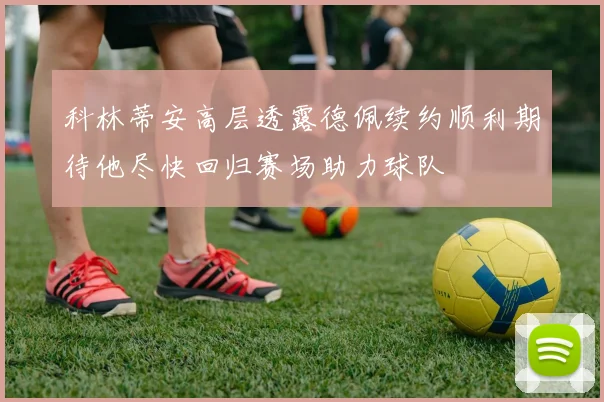 科林蒂安高层透露德佩续约顺利期待他尽快回归赛场助力球队