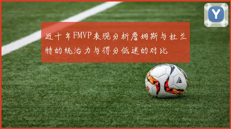 近十年FMVP表现分析詹姆斯与杜兰特的统治力与得分低迷的对比