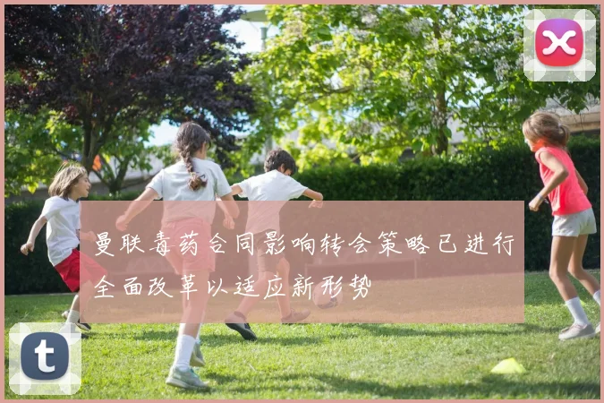曼联毒药合同影响转会策略已进行全面改革以适应新形势