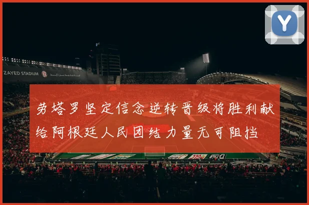 劳塔罗坚定信念逆转晋级将胜利献给阿根廷人民团结力量无可阻挡
